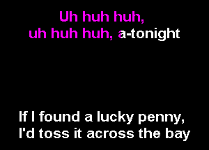 Uh huh huh,
uh huh huh, a-tonight

If I found a lucky penny,
I'd toss it across the bay