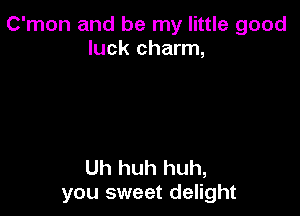 C'mon and be my little good
luck charm,

Uh huh huh,
you sweet delight