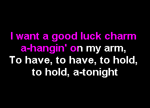 lwant a good luck charm
a-hangin' on my arm,

To have, to have, to hold,
to hold, a-tonight