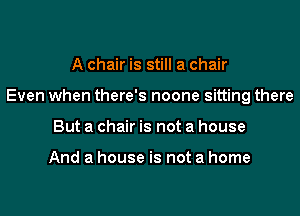 A chair is still a chair
Even when there's noone sitting there
But a chair is not a house

And a house is not a home