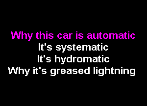 Why this car is automatic
It's systematic

It's hydromatic
Why it's greased lightning