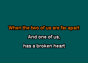 When the two of us are far apart

And one of us,

has a broken heart