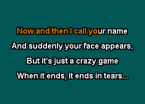 Now and then I call your name
And suddenly your face appears,
But it's just a crazy game

When it ends, it ends in tears...