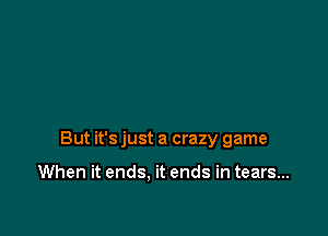 But it's just a crazy game

When it ends, it ends in tears...
