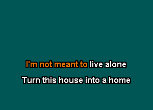 I'm not meant to live alone

Turn this house into a home