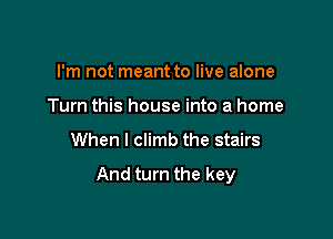 I'm not meant to live alone

Turn this house into a home

When I climb the stairs

And turn the key