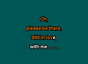 Oh,

please be there,

Still in love,

with me .........