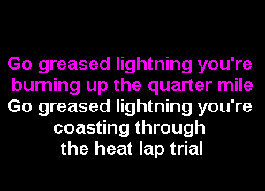 Go greased lightning you're
burning up the quarter mile
Go greased lightning you're
coasting through
the heat lap trial