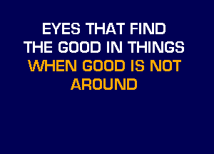 EYES THAT FIND
THE GOOD IN THINGS
WHEN GOOD IS NOT

AROUND