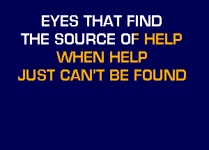 EYES THAT FIND
THE SOURCE OF HELP
WHEN HELP
JUST CAN'T BE FOUND
