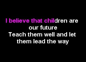 I believe that children are
our future

Teach them well and let
them lead the way