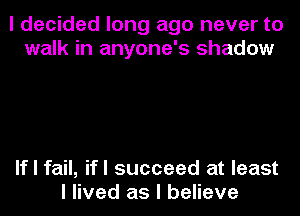 I decided long ago never to
walk in anyone's shadow

If I fail, ifl succeed at least
I lived as I believe
