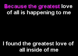 Because the greatest love
of all is happening to me

I found the greatest love of
all inside of me