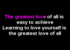 The greatest love of all is
easy to achieve
Learning to love yourself is
the greatest love of all