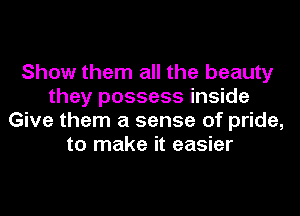 Show them all the beauty
they possess inside
Give them a sense of pride,
to make it easier
