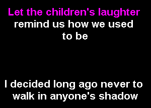 Let the children's laughter
remind us how we used
to be

I decided long ago never to
walk in anyone's shadow