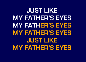 JUST LIKE
MY FATHER'S EYES
MY FATHER'S EYES
MY FATHER'S EYES
JUST LIKE
MY FATHER'S EYES