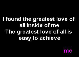 I found the greatest love of
all inside of me

The greatest love of all is
easy to achieve