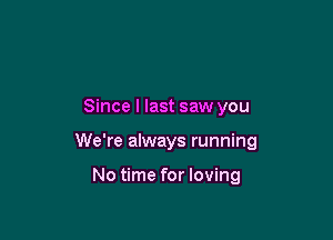 Since I last saw you

We're always running

No time for loving