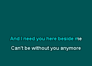 And I need you here beside me

Can't be without you anymore