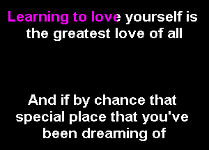 Learning to love yourself is
the greatest love of all

And if by chance that
special place that you've
been dreaming of