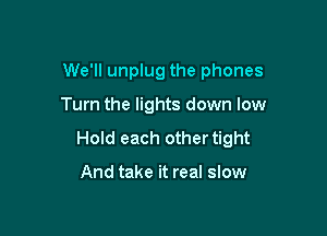 We'll unplug the phones

Turn the lights down low

Hold each other tight

And take it real slow