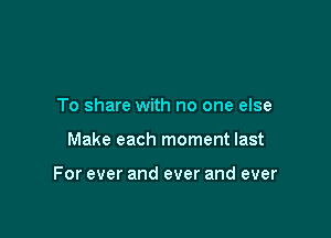 To share with no one else

Make each moment last

For ever and ever and ever