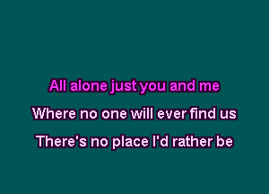 All alonejust you and me

Where no one will ever fund us

There's no place I'd rather be