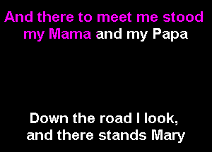 And there to meet me stood
my Mama and my Papa

Down the road I look,
and there stands Mary