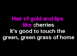 Hair of gold and lips
like cherries

It's good to touch the
green, green grass of home