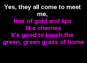 Yes, they all come to meet
me,
Hair of gold and lips
like cherries
It's good to touch the
green, green grass of home