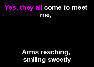 Yes, they all come to meet
me,

Arms reaching,
smiling sweetly