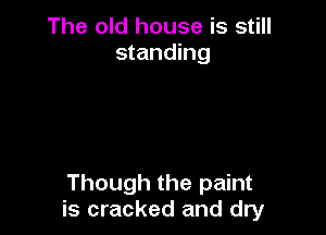 The old house is still
standing

Though the paint
is cracked and dry