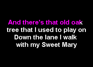 And there's that old oak
tree that I used to play on

Down the lane I walk
with my Sweet Mary