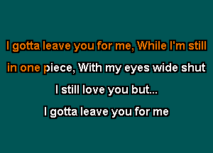 I gotta leave you for me, While I'm still
in one piece, With my eyes wide shut

I still love you but...

lgotta leave you for me