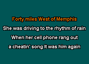 Forty miles West of Memphis
She was driving to the rhythm of rain
When her cell phone rang out

a cheatin' song It was him again