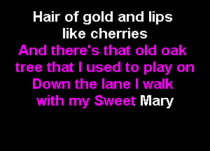 Hair of gold and lips
like cherries
And there's that old oak
tree that I used to play on
Down the lane I walk
with my Sweet Mary