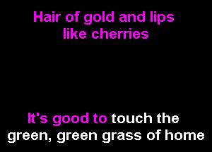 Hair of gold and lips
like cherries

It's good to touch the
green, green grass of home