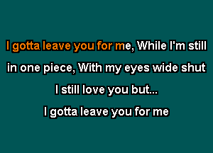 I gotta leave you for me, While I'm still
in one piece, With my eyes wide shut

I still love you but...

lgotta leave you for me