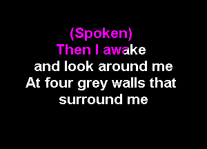 (Spoken)
Then I awake
and look around me

At four grey walls that
surround me