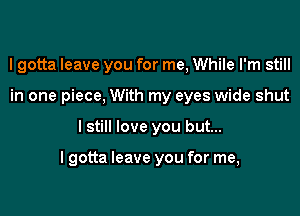 I gotta leave you for me, While I'm still
in one piece, With my eyes wide shut

I still love you but...

lgotta leave you for me,