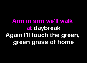 Arm in arm we'll walk
at daybreak

Again I'll touch the green,
green grass of home