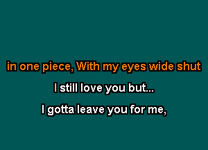 in one piece, With my eyes wide shut

I still love you but...

lgotta leave you for me,