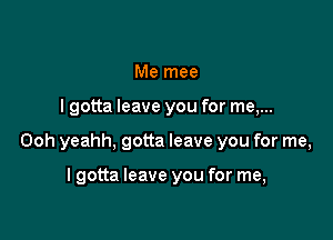 Me mee

I gotta leave you for me,...

Ooh yeahh, gotta leave you for me,

lgotta leave you for me,