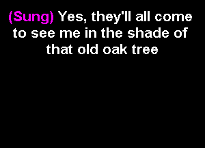 (Sung) Yes, they'll all come
to see me in the shade of
that old oak tree