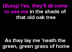 (Sung) Yes, they'll all come
to see me in the shade of
that old oak tree

As they lay me 'neath the
green, green grass of home