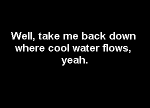 Well, take me back down
where cool water flows,

yeah.