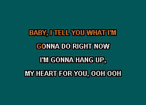 BABY, I TELL YOU WHAT I'M
GONNA DO RIGHT NOW

I'M GONNA HANG UP,
MY HEART FOR YOU. 00H 00H