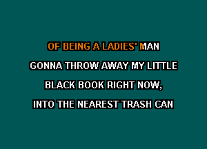 OF BEING A LADIES' MAN
GONNA THROW AWAY MY LITTLE
BLACK BOOK RIGHT NOW.
INTO THE NEAREST TRASH CAN