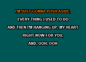 I'M JUST GONNA PUSH ASIDE,
EVERY THING I USED TO DO
AND THEN I'M HANGING UP, MY HEART
RIGHT NOW FOR YOU,
AND, 00H, 00H